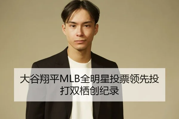 大谷翔平MLB全明星投票领先投打双栖创纪录