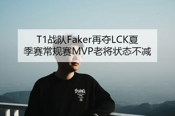 T1战队Faker再夺LCK夏季赛常规赛MVP老将状态不减