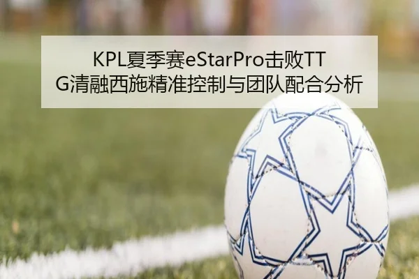 KPL夏季赛eStarPro击败TTG清融西施精准控制与团队配合分析