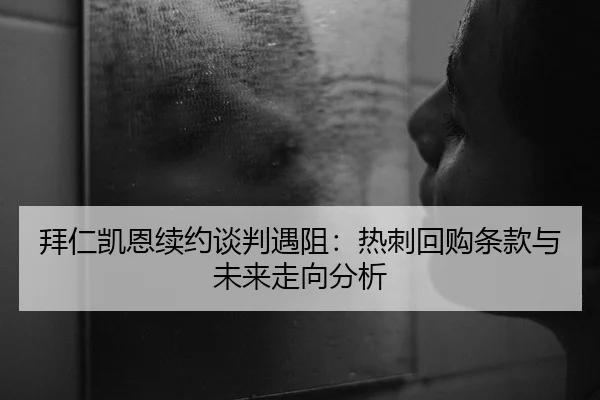 拜仁凯恩续约谈判遇阻：热刺回购条款与未来走向分析