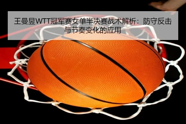 王曼昱WTT冠军赛女单半决赛战术解析：防守反击与节奏变化的应用